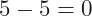 5-5=0