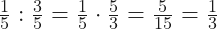 \frac{1}{5} : \frac{3}{5} = \frac{1}{5} \cdot \frac{5}{3} = \frac{5}{15} =\frac{1}{3}