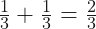 \frac{1}{3} + \frac{1}{3} = \frac{2}{3}