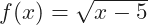 f(x)=\sqrt{x-5}