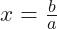 x=\frac{b}{a}
