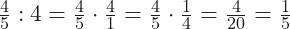 \frac{4}{5} : 4 = \frac{4}{5} \cdot \frac{4}{1} = \frac{4}{5}\cdot \frac{1}{4} =\frac{4}{20} =\frac{1}{5}