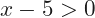 x-5>0
