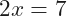 2x=7