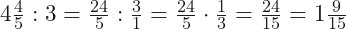 4\frac{4}{5} : 3 = \frac{24}{5} : \frac{3}{1} = \frac{24}{5}\cdot \frac{1}{3} =\frac{24}{15} =1\frac{9}{15}
